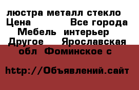 люстра металл стекло › Цена ­ 1 000 - Все города Мебель, интерьер » Другое   . Ярославская обл.,Фоминское с.